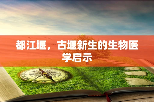 都江堰，古堰新生的生物医学启示