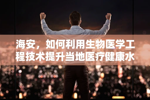 海安，如何利用生物医学工程技术提升当地医疗健康水平？