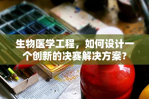 生物医学工程，如何设计一个创新的决赛解决方案？