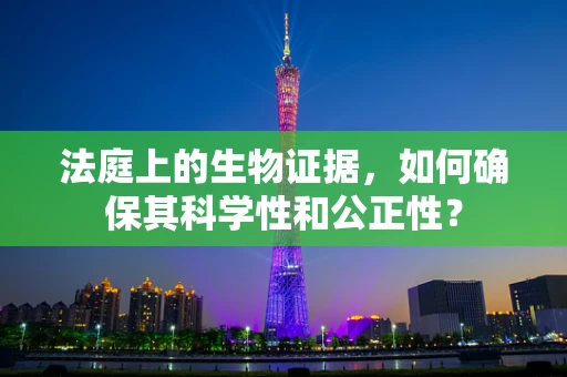 法庭上的生物证据，如何确保其科学性和公正性？