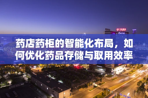 药店药柜的智能化布局，如何优化药品存储与取用效率？