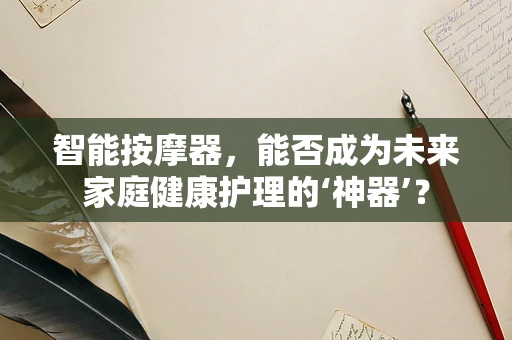 智能按摩器，能否成为未来家庭健康护理的‘神器’？