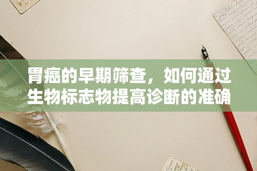 胃癌的早期筛查，如何通过生物标志物提高诊断的准确性？