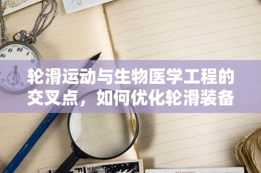 轮滑运动与生物医学工程的交叉点，如何优化轮滑装备以减少运动伤害？