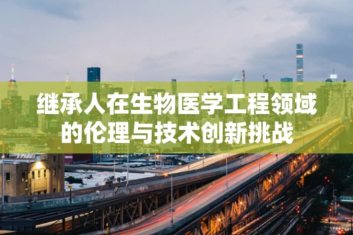 继承人在生物医学工程领域的伦理与技术创新挑战