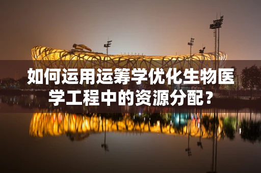 如何运用运筹学优化生物医学工程中的资源分配？