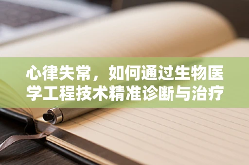 心律失常，如何通过生物医学工程技术精准诊断与治疗？