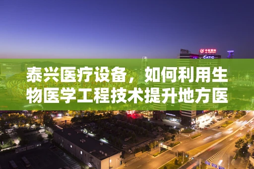 泰兴医疗设备，如何利用生物医学工程技术提升地方医疗服务水平？