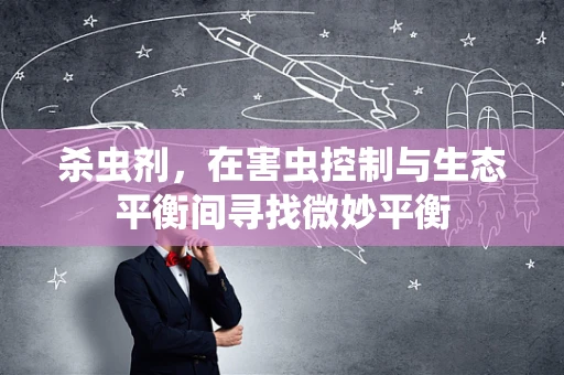 杀虫剂，在害虫控制与生态平衡间寻找微妙平衡