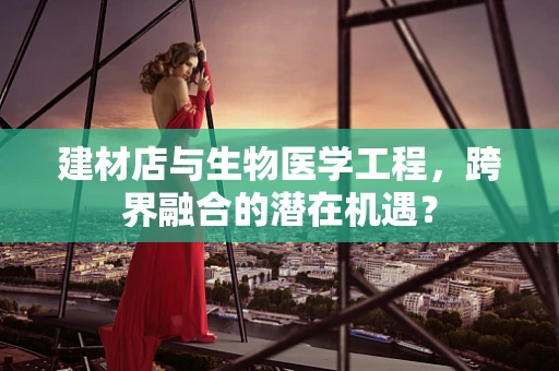 建材店与生物医学工程，跨界融合的潜在机遇？