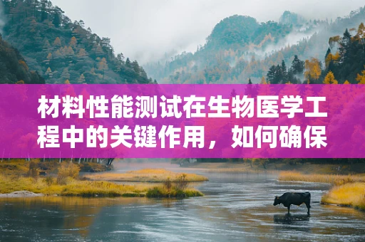 材料性能测试在生物医学工程中的关键作用，如何确保生物医用材料的安全与效能？