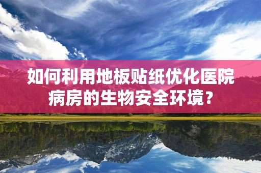 如何利用地板贴纸优化医院病房的生物安全环境？