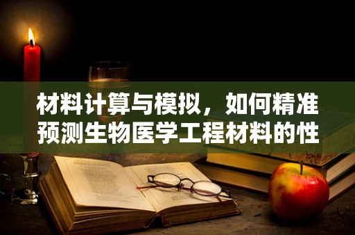 材料计算与模拟，如何精准预测生物医学工程材料的性能？