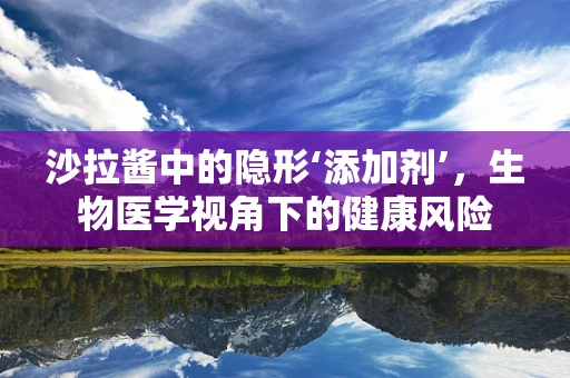 沙拉酱中的隐形‘添加剂’，生物医学视角下的健康风险