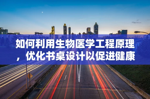 如何利用生物医学工程原理，优化书桌设计以促进健康学习与工作？