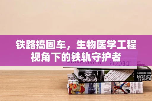 铁路捣固车，生物医学工程视角下的铁轨守护者