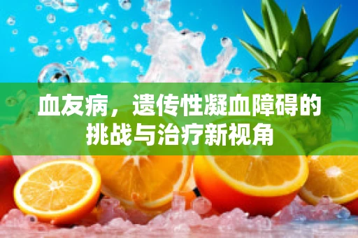 血友病，遗传性凝血障碍的挑战与治疗新视角