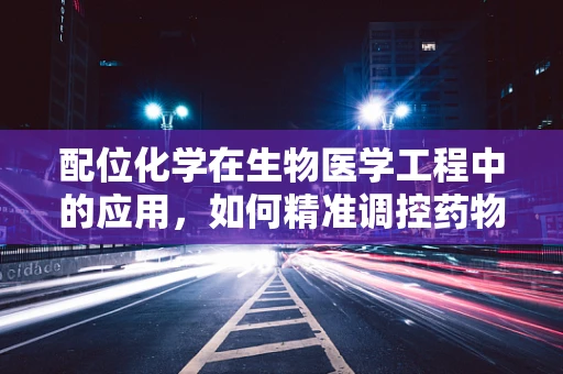 配位化学在生物医学工程中的应用，如何精准调控药物输送？