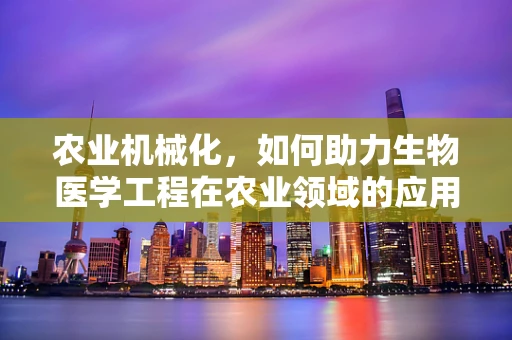 农业机械化，如何助力生物医学工程在农业领域的应用？