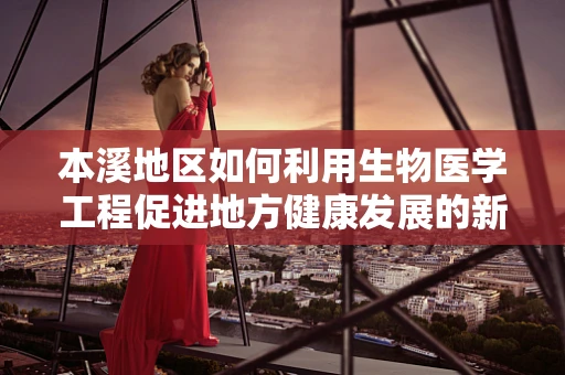 本溪地区如何利用生物医学工程促进地方健康发展的新路径？
