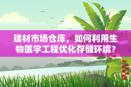 建材市场仓库，如何利用生物医学工程优化存储环境？