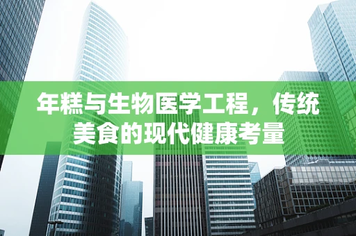 年糕与生物医学工程，传统美食的现代健康考量