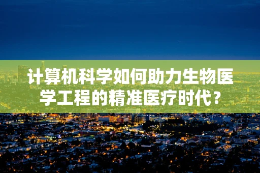 计算机科学如何助力生物医学工程的精准医疗时代？