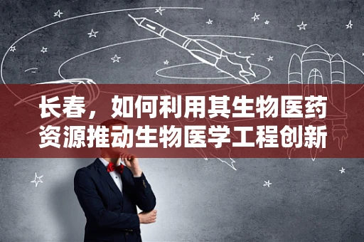长春，如何利用其生物医药资源推动生物医学工程创新？