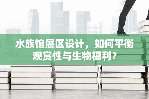 水族馆展区设计，如何平衡观赏性与生物福利？