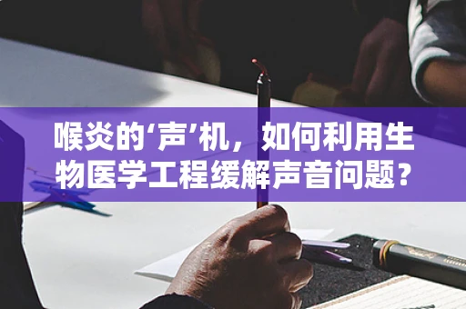 喉炎的‘声’机，如何利用生物医学工程缓解声音问题？