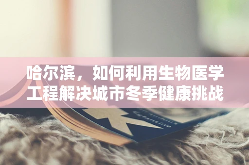 哈尔滨，如何利用生物医学工程解决城市冬季健康挑战？