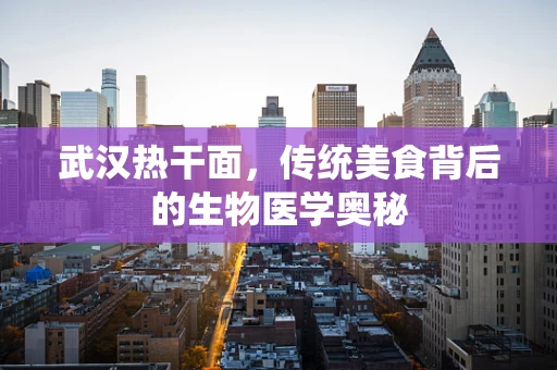 武汉热干面，传统美食背后的生物医学奥秘
