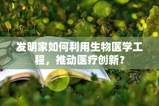 发明家如何利用生物医学工程，推动医疗创新？