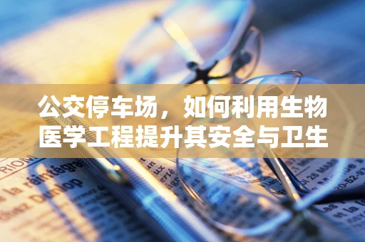 公交停车场，如何利用生物医学工程提升其安全与卫生？