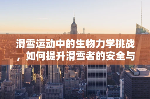 滑雪运动中的生物力学挑战，如何提升滑雪者的安全与效率？
