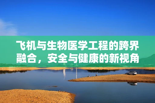 飞机与生物医学工程的跨界融合，安全与健康的新视角