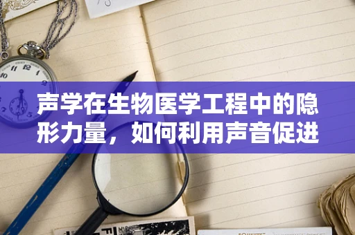 声学在生物医学工程中的隐形力量，如何利用声音促进组织修复？