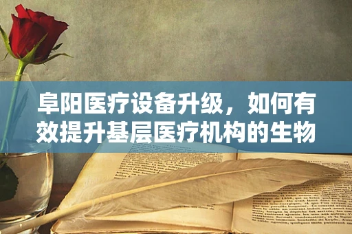 阜阳医疗设备升级，如何有效提升基层医疗机构的生物医学工程应用？