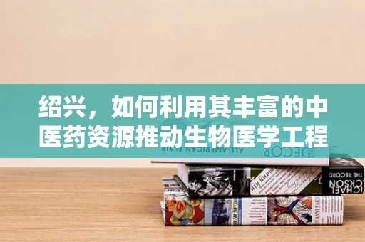 绍兴，如何利用其丰富的中医药资源推动生物医学工程创新？