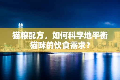 猫粮配方，如何科学地平衡猫咪的饮食需求？
