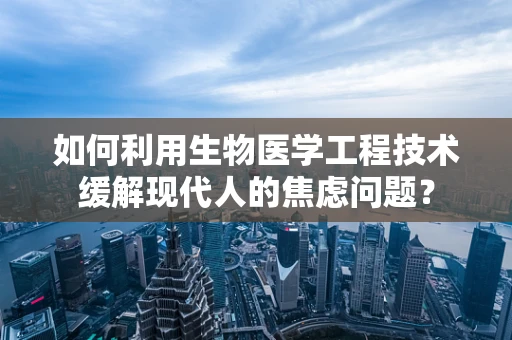如何利用生物医学工程技术缓解现代人的焦虑问题？