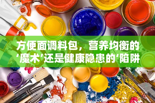 方便面调料包，营养均衡的‘魔术’还是健康隐患的‘陷阱’？