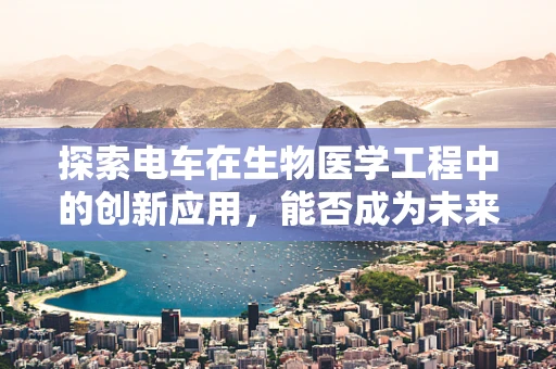 探索电车在生物医学工程中的创新应用，能否成为未来医疗运输的生命线？