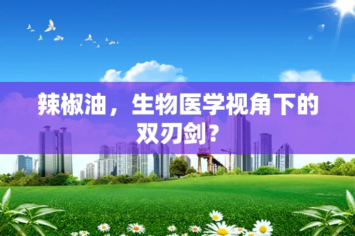 辣椒油，生物医学视角下的双刃剑？