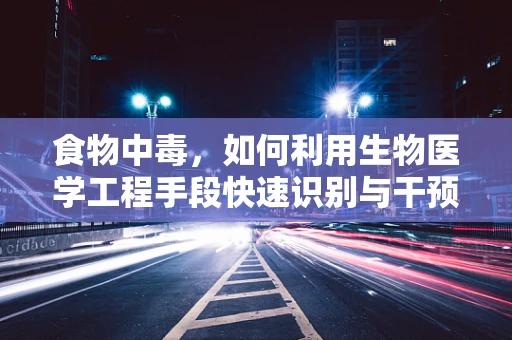 食物中毒，如何利用生物医学工程手段快速识别与干预？