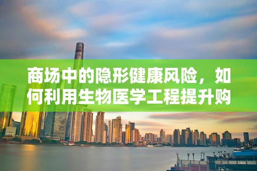 商场中的隐形健康风险，如何利用生物医学工程提升购物环境的安全性？