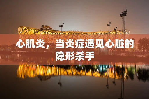 心肌炎，当炎症遇见心脏的隐形杀手