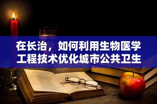 在长治，如何利用生物医学工程技术优化城市公共卫生应急响应？