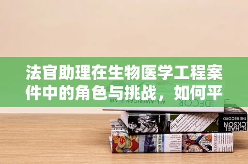 法官助理在生物医学工程案件中的角色与挑战，如何平衡技术与法律？