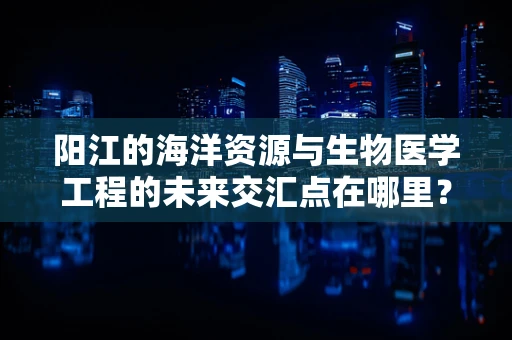 阳江的海洋资源与生物医学工程的未来交汇点在哪里？